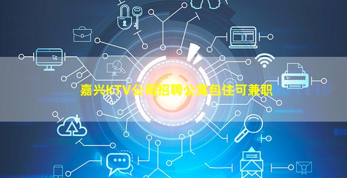 嘉兴KTV公司招聘公寓包住可兼职
